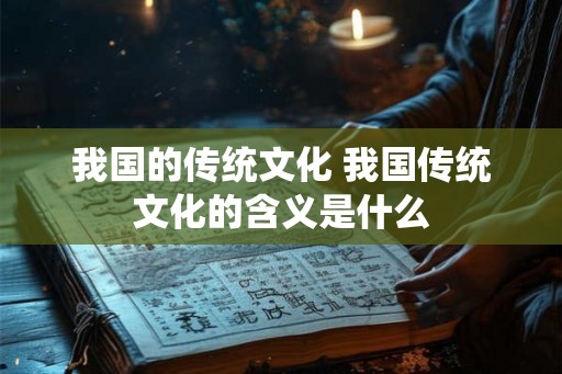 我国的传统文化 我国传统文化的含义是什么 我国的传统文化 我国传统文化的含义是什么
