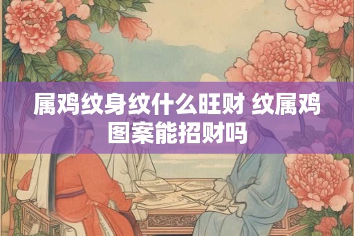 属鸡纹身纹什么旺财 纹属鸡图案能招财吗