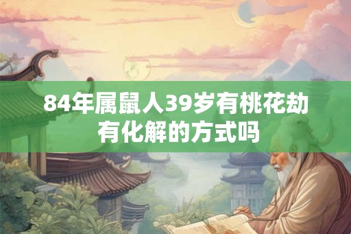 84年属鼠人39岁有桃花劫 有化解的方式吗