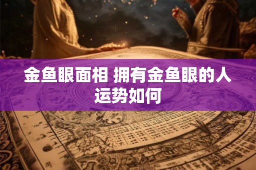金鱼眼面相 拥有金鱼眼的人运势如何