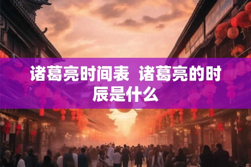 诸葛亮时间表  诸葛亮的时辰是什么
