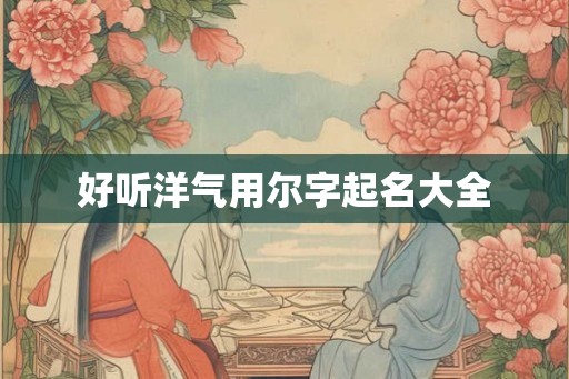 好听洋气用尔字起名大全