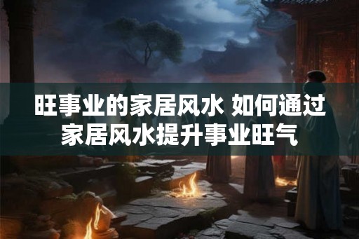 旺事业的家居风水 如何通过家居风水提升事业旺气 旺事业的家居风水 如何通过家居风水提升事业旺气