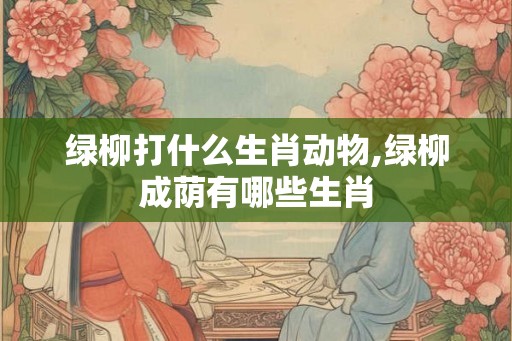 绿柳打什么生肖动物,绿柳成荫有哪些生肖