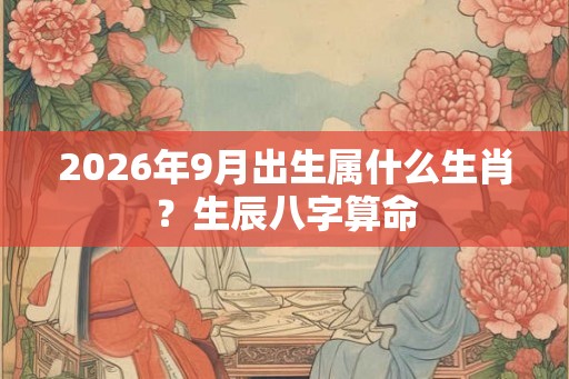 2026年9月出生属什么生肖?生辰八字算命 2026年9月出生属什么生肖?生辰八字算命