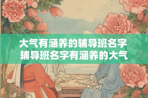 大气有涵养的辅导班名字 辅导班名字有涵养的大气