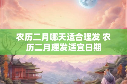 农历二月哪天适合理发 农历二月理发适宜日期