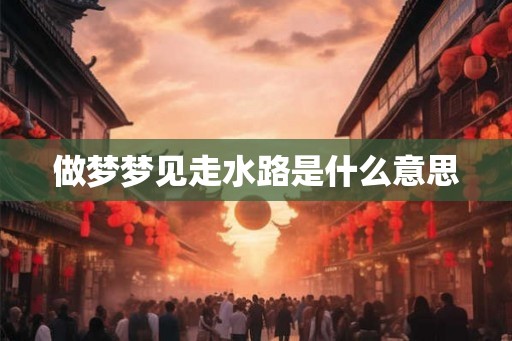 做梦梦见走水路是什么意思 做梦梦见走水路是什么意思