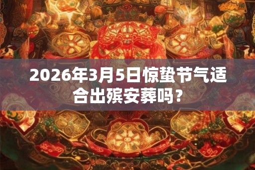 2026年3月5日惊蛰节气适合出殡安葬吗？