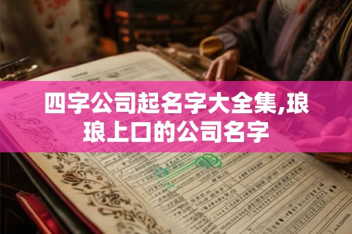 四字公司起名字大全集,琅琅上口的公司名字 四字公司起名字大全集,琅琅上口的公司名字