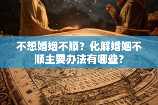 不想婚姻不顺？化解婚姻不顺主要办法有哪些？