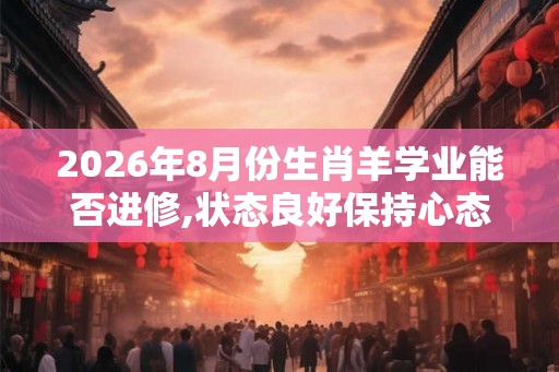 2026年8月份生肖羊学业能否进修,状态良好保持心态