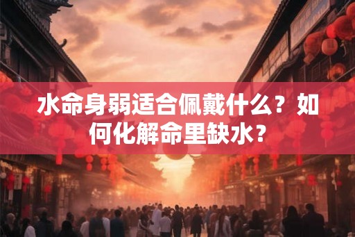 水命身弱适合佩戴什么？如何化解命里缺水？
