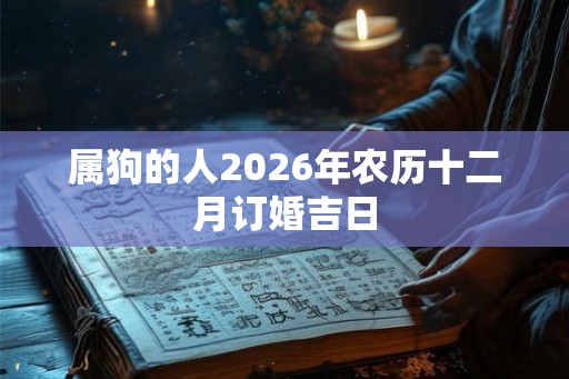 属狗的人2026年农历十二月订婚吉日 属狗的人2026年农历十二月订婚吉日