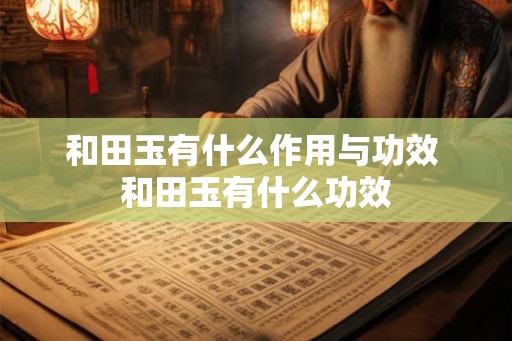 和田玉有什么作用与功效 和田玉有什么功效 和田玉有什么作用与功效 和田玉有什么功效