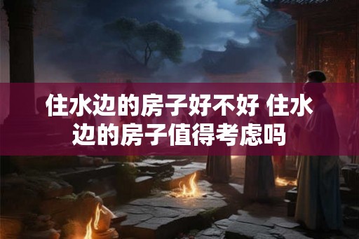 住水边的房子好不好 住水边的房子值得考虑吗