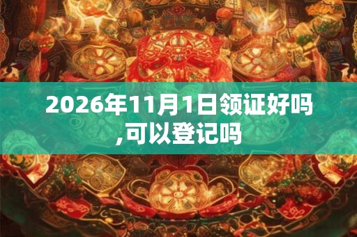 2026年11月1日领证好吗,可以登记吗 2026年11月1日领证好吗,可以登记吗