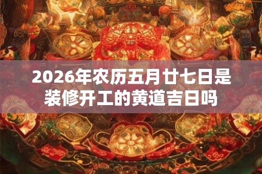 2026年农历五月廿七日是装修开工的黄道吉日吗