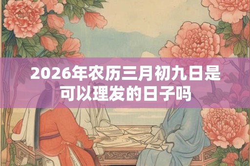 2026年农历三月初九日是可以理发的日子吗