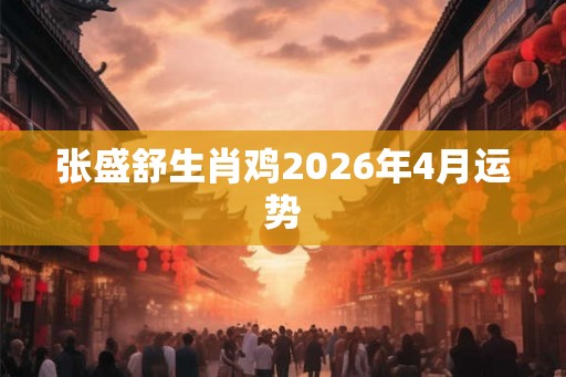 张盛舒生肖鸡2026年4月运势