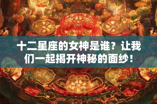 十二星座的女神是谁？让我们一起揭开神秘的面纱！