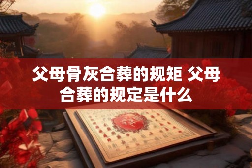 父母骨灰合葬的规矩 父母合葬的规定是什么