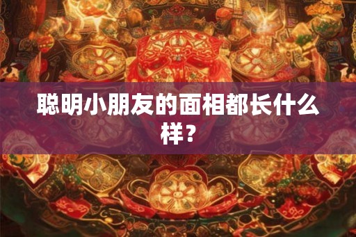 聪明小朋友的面相都长什么样？