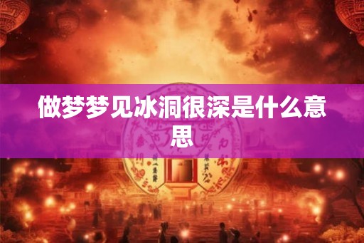 做梦梦见冰洞很深是什么意思 做梦梦见冰洞很深是什么意思