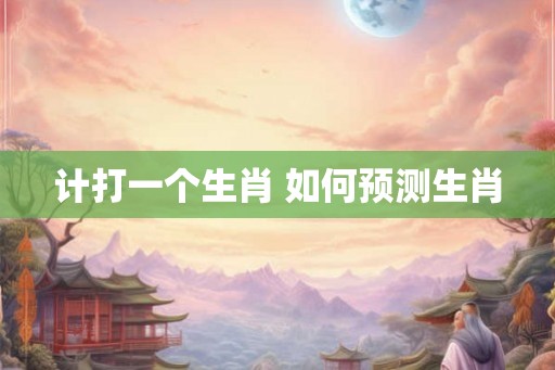 计打一个生肖 如何预测生肖 计打一个生肖 如何预测生肖