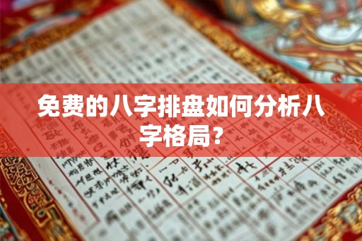 免费的八字排盘如何分析八字格局? 免费的八字排盘如何分析八字格局?