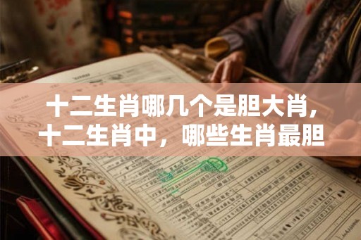十二生肖哪几个是胆大肖,十二生肖中，哪些生肖最胆大？