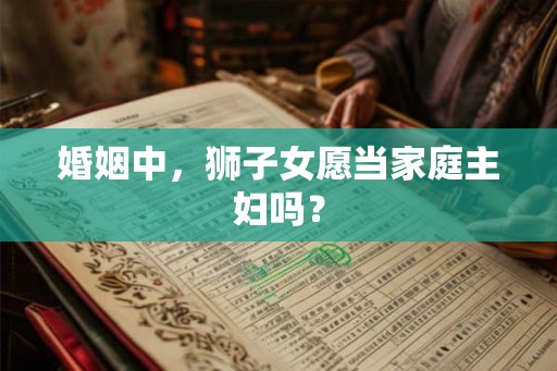 婚姻中,狮子女愿当家庭主妇吗? 婚姻中,狮子女愿当家庭主妇吗?