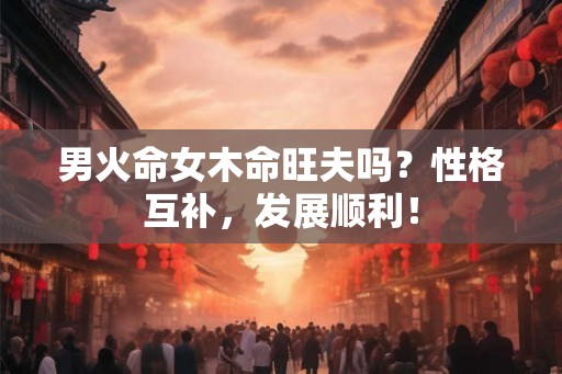 男火命女木命旺夫吗？性格互补，发展顺利！