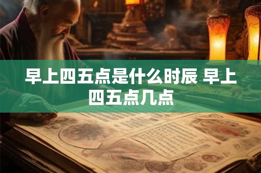 早上四五点是什么时辰 早上四五点几点