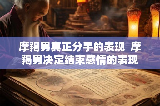 摩羯男真正分手的表现  摩羯男决定结束感情的表现
