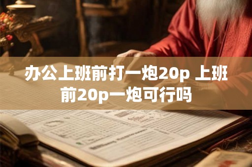 办公上班前打一炮20p 上班前20p一炮可行吗