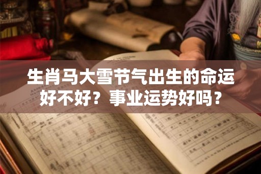 生肖马大雪节气出生的命运好不好?事业运势好吗? 生肖马大雪节气出生的命运好不好?事业运势好吗?