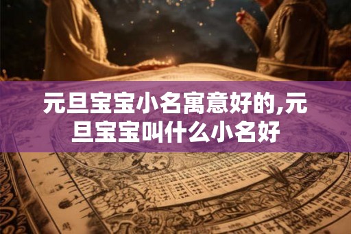 元旦宝宝小名寓意好的,元旦宝宝叫什么小名好