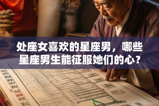 处座女喜欢的星座男,哪些星座男生能征服她们的心? 处座女喜欢的星座男,哪些星座男生能征服她们的心?