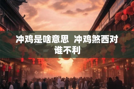 冲鸡是啥意思  冲鸡煞西对谁不利
