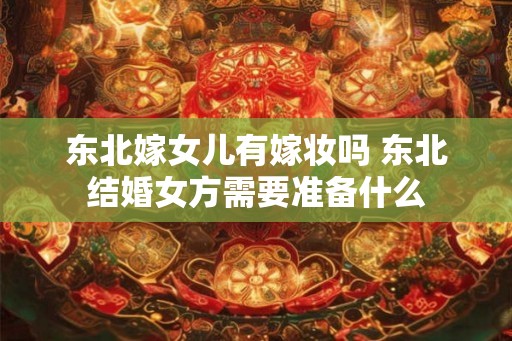 东北嫁女儿有嫁妆吗 东北结婚女方需要准备什么