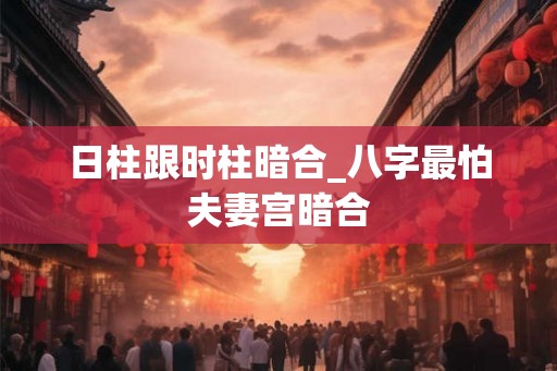日柱跟时柱暗合_八字最怕夫妻宫暗合 日柱跟时柱暗合_八字最怕夫妻宫暗合