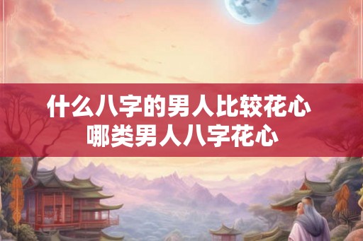 什么八字的男人比较花心 哪类男人八字花心