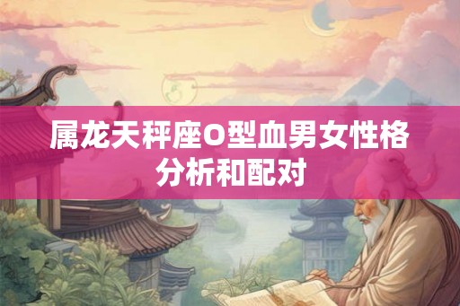 属龙天秤座O型血男女性格分析和配对