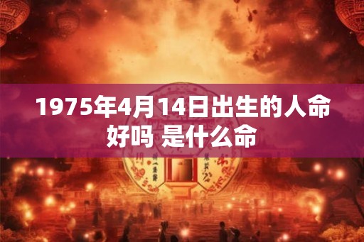1975年4月14日出生的人命好吗 是什么命 1975年4月14日出生的人命好吗 是什么命