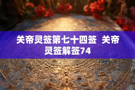 关帝灵签第七十四签  关帝灵签解签74