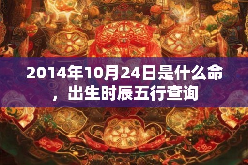 2014年10月24日是什么命，出生时辰五行查询