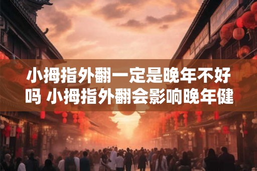 小拇指外翻一定是晚年不好吗 小拇指外翻会影响晚年健康吗 小拇指外翻一定是晚年不好吗 小拇指外翻会影响晚年健康吗