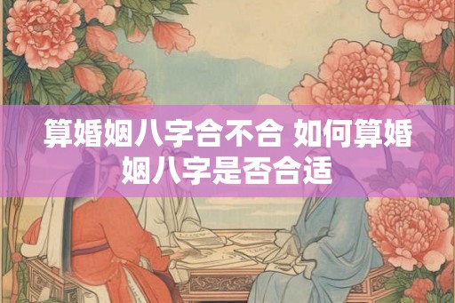 算婚姻八字合不合 如何算婚姻八字是否合适