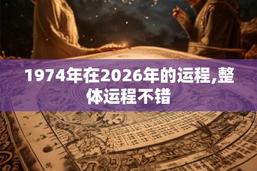 1974年在2026年的运程,整体运程不错